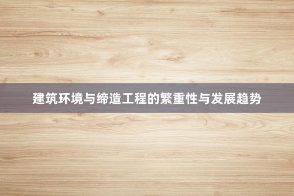 建筑环境与缔造工程的繁重性与发展趋势