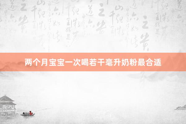两个月宝宝一次喝若干毫升奶粉最合适