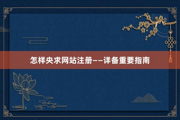 怎样央求网站注册——详备重要指南
