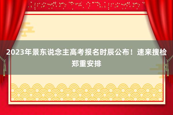 2023年景东说念主高考报名时辰公布！速来搜检郑重安排