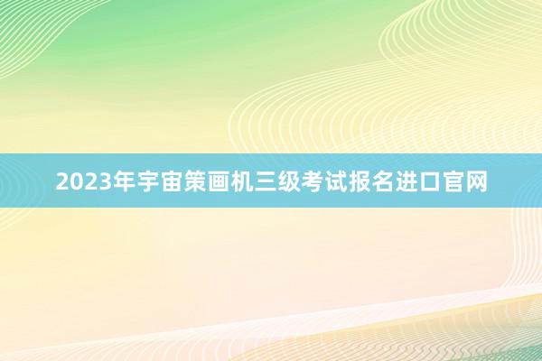 2023年宇宙策画机三级考试报名进口官网