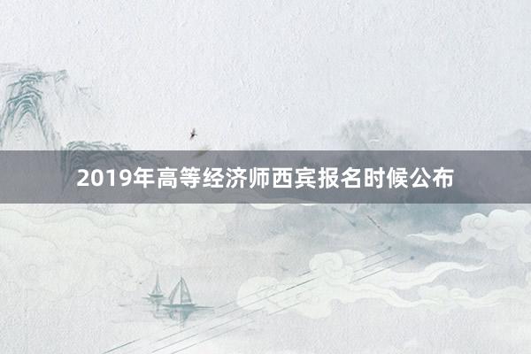 2019年高等经济师西宾报名时候公布