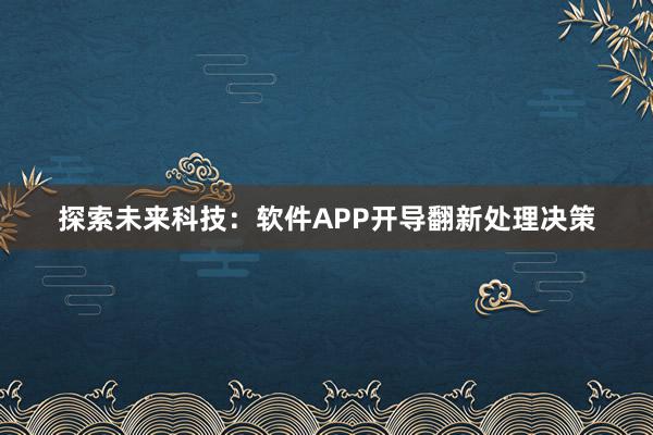 探索未来科技：软件APP开导翻新处理决策