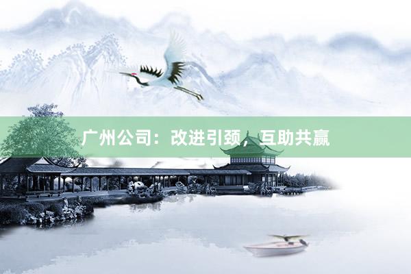 广州公司：改进引颈，互助共赢