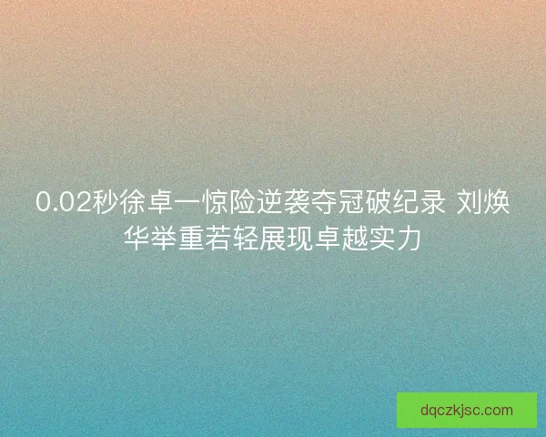 0.02秒徐卓一惊险逆袭夺冠破纪录 刘焕华举重若轻展现卓越实力