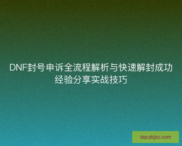 DNF封号申诉全流程解析与快速解封成功经验分享实战技巧