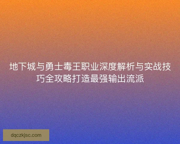 地下城与勇士毒王职业深度解析与实战技巧全攻略打造最强输出流派