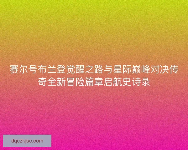 赛尔号布兰登觉醒之路与星际巅峰对决传奇全新冒险篇章启航史诗录