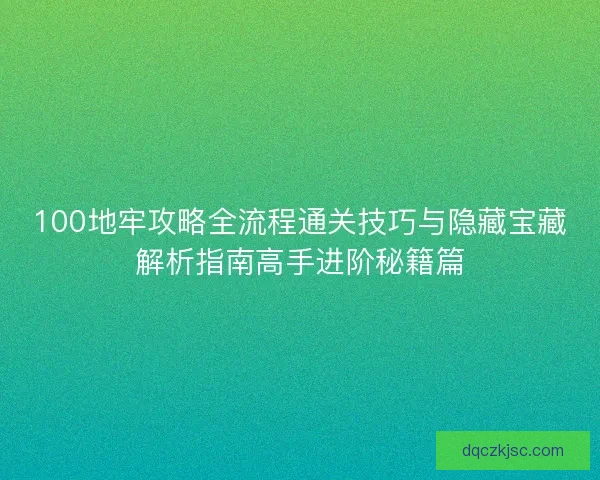 100地牢攻略全流程通关技巧与隐藏宝藏解析指南高手进阶秘籍篇