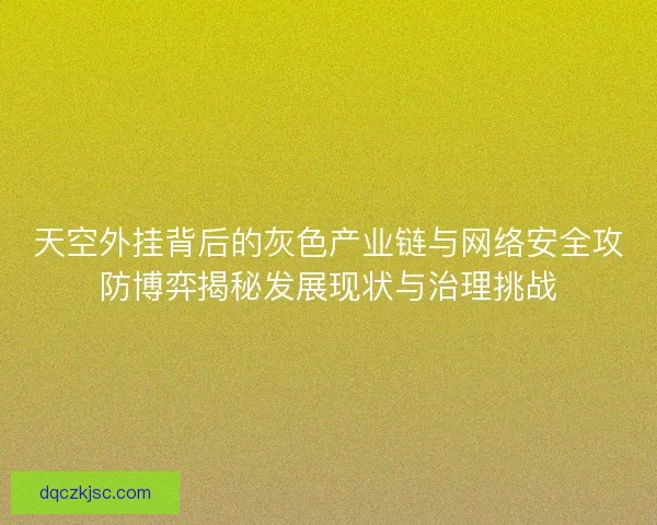 天空外挂背后的灰色产业链与网络安全攻防博弈揭秘发展现状与治理挑战