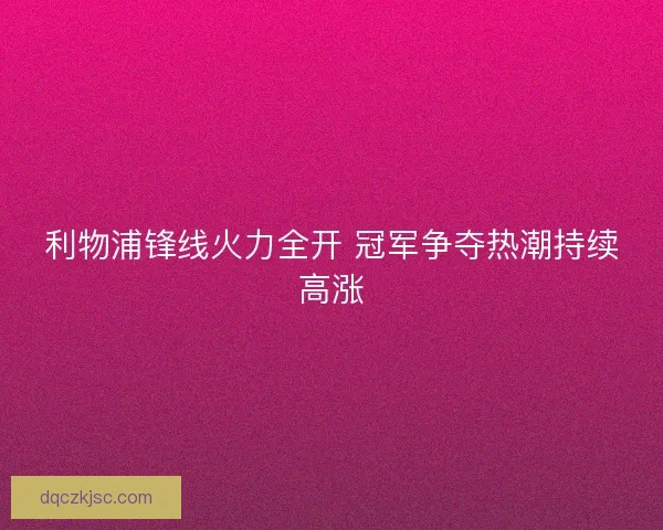 利物浦锋线火力全开 冠军争夺热潮持续高涨
