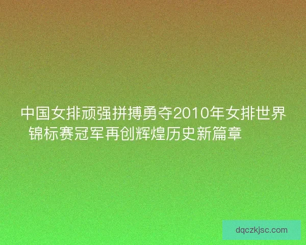 中国女排顽强拼搏勇夺2010年女排世界锦标赛冠军再创辉煌历史新篇章 🏐🎉
