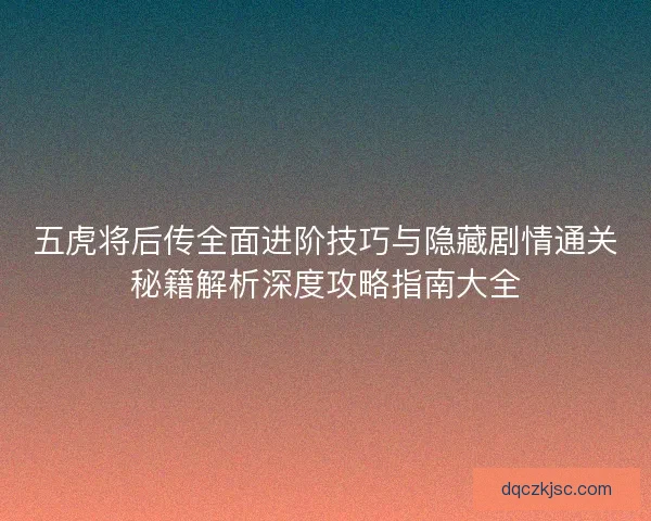 五虎将后传全面进阶技巧与隐藏剧情通关秘籍解析深度攻略指南大全