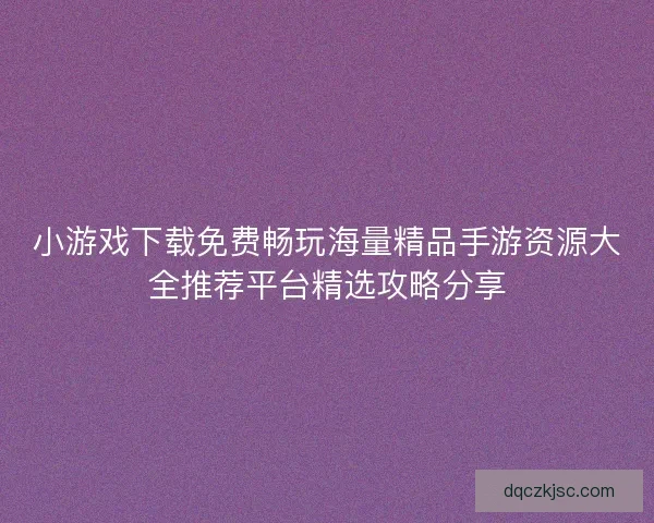 小游戏下载免费畅玩海量精品手游资源大全推荐平台精选攻略分享