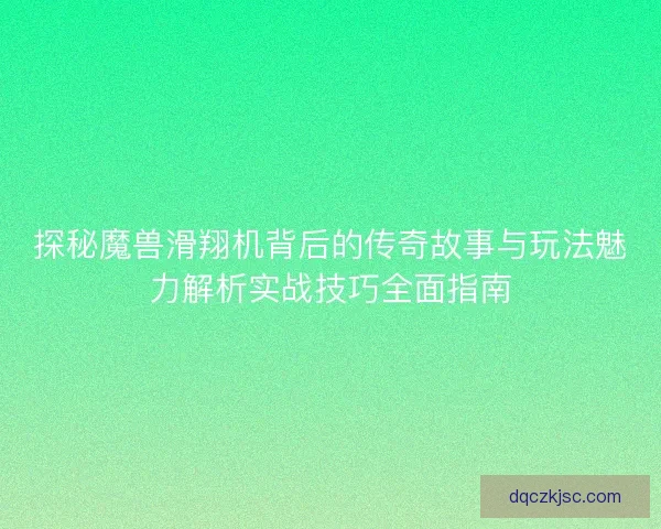 探秘魔兽滑翔机背后的传奇故事与玩法魅力解析实战技巧全面指南