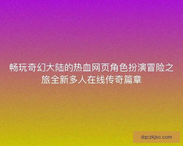 畅玩奇幻大陆的热血网页角色扮演冒险之旅全新多人在线传奇篇章