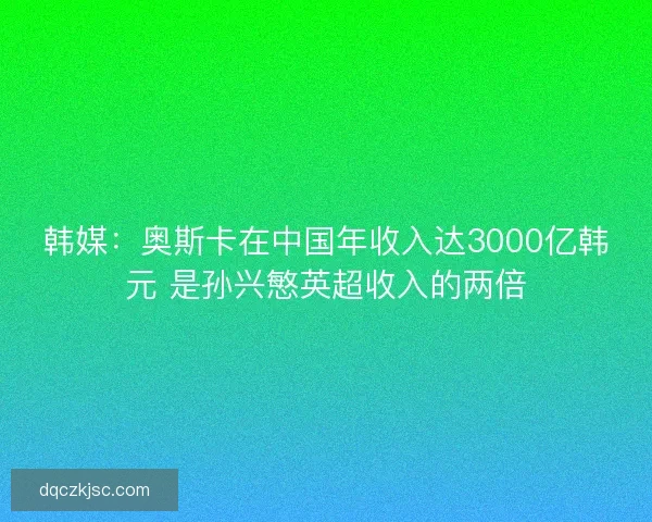 韩媒:奥斯卡在中国年收入达3000亿韩元 是孙兴慜英超收入的两倍 韩媒:奥斯卡在中国年收入达3000亿韩元 是孙兴慜英超收入的两倍