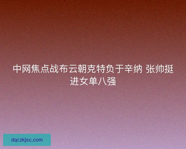 中网焦点战布云朝克特负于辛纳 张帅挺进女单八强 中网焦点战布云朝克特负于辛纳 张帅挺进女单八强