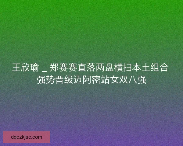 王欣瑜 _ 郑赛赛直落两盘横扫本土组合 强势晋级迈阿密站女双八强