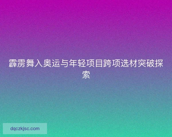 霹雳舞入奥运与年轻项目跨项选材突破探索