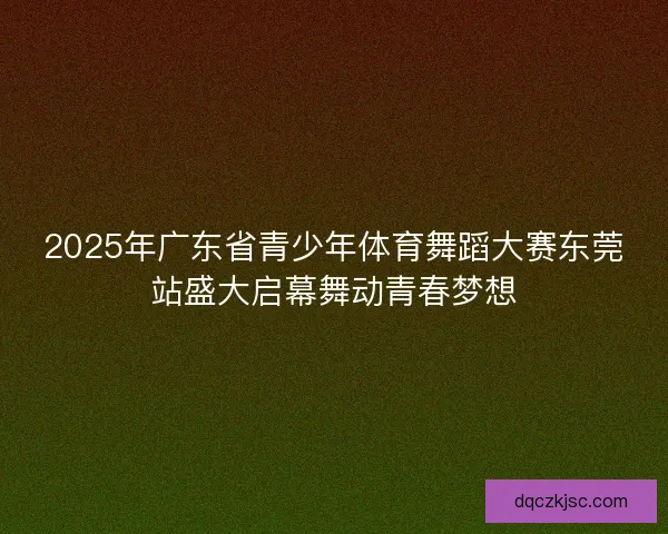 2025年广东省青少年体育舞蹈大赛东莞站盛大启幕舞动青春梦想
