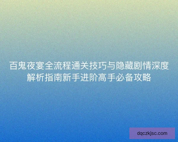 百鬼夜宴全流程通关技巧与隐藏剧情深度解析指南新手进阶高手必备攻略