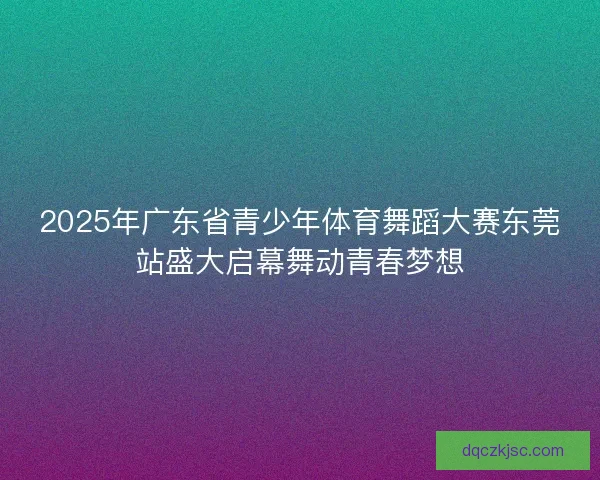 2025年广东省青少年体育舞蹈大赛东莞站盛大启幕舞动青春梦想