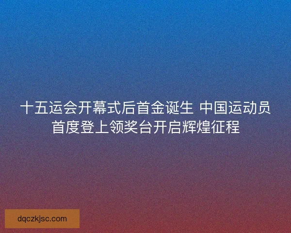 十五运会开幕式后首金诞生 中国运动员首度登上领奖台开启辉煌征程