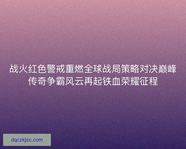 战火红色警戒重燃全球战局策略对决巅峰传奇争霸风云再起铁血荣耀征程