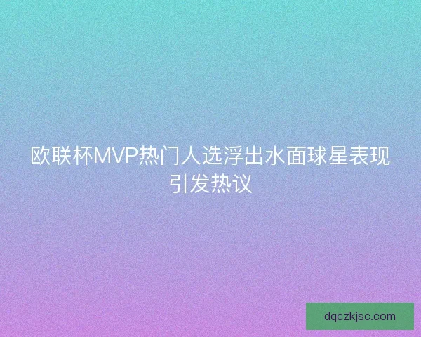 欧联杯MVP热门人选浮出水面球星表现引发热议