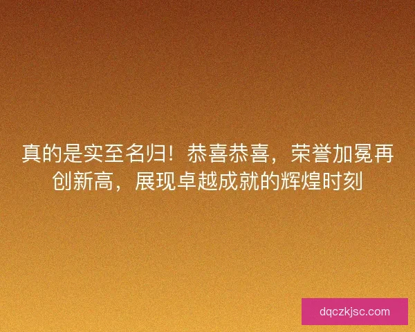 真的是实至名归！恭喜恭喜，荣誉加冕再创新高，展现卓越成就的辉煌时刻