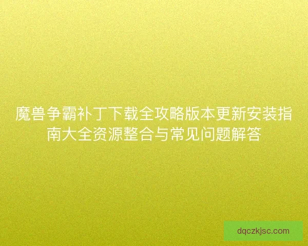 魔兽争霸补丁下载全攻略版本更新安装指南大全资源整合与常见问题解答