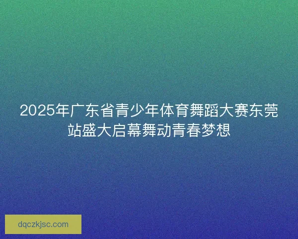 2025年广东省青少年体育舞蹈大赛东莞站盛大启幕舞动青春梦想