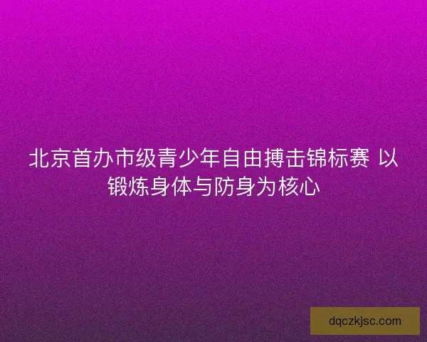 北京首办市级青少年自由搏击锦标赛 以锻炼身体与防身为核心