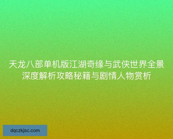 天龙八部单机版江湖奇缘与武侠世界全景深度解析攻略秘籍与剧情人物赏析