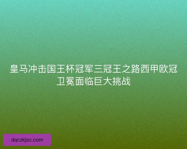 皇马冲击国王杯冠军三冠王之路西甲欧冠卫冕面临巨大挑战