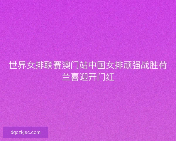 世界女排联赛澳门站中国女排顽强战胜荷兰喜迎开门红 世界女排联赛澳门站中国女排顽强战胜荷兰喜迎开门红