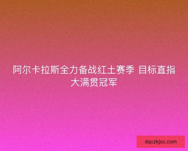 阿尔卡拉斯全力备战红土赛季 目标直指大满贯冠军