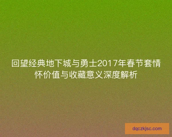 回望经典地下城与勇士2017年春节套情怀价值与收藏意义深度解析