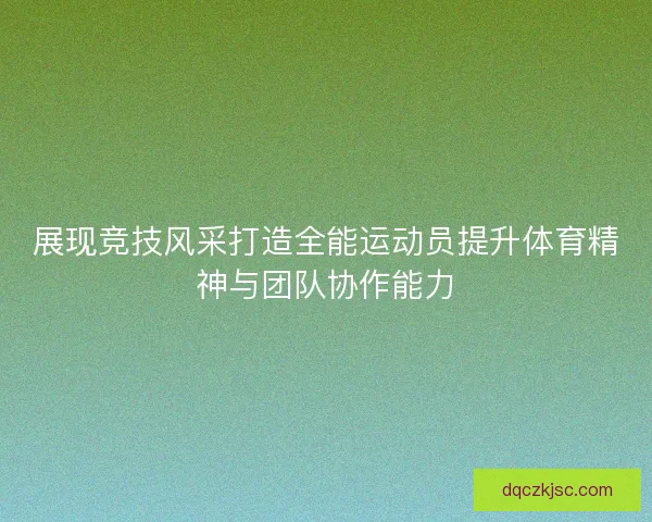 展现竞技风采打造全能运动员提升体育精神与团队协作能力 展现竞技风采打造全能运动员提升体育精神与团队协作能力